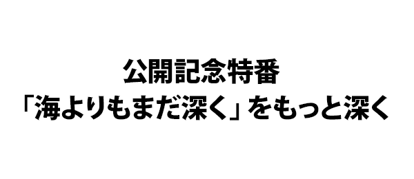 公開記念特番「海よりもまだ深く」をもっと深く