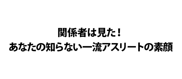 関係者は見た！あなたの知らない一流アスリートの素顔