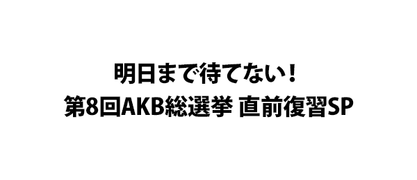 明日まで待てない！第8回AKB総選挙 直前復習SP