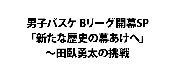 男子バスケ Bリーグ開幕SP「新たな歴史の幕あけへ」～田臥勇太の挑戦