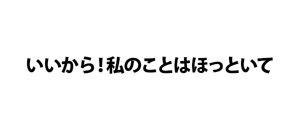 いいから！私のことはほっといて