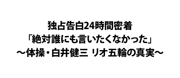 独占告白24時間密着「絶対誰にも言いたくなかった」～体操・白井健三 リオ五輪の真実～