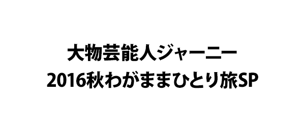 大物芸能人ジャーニー　2016秋わがままひとり旅SP