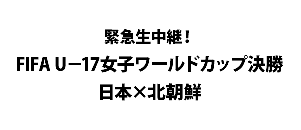 緊急生中継！FIFA U－17女子ワールドカップ決勝 日本×北朝鮮