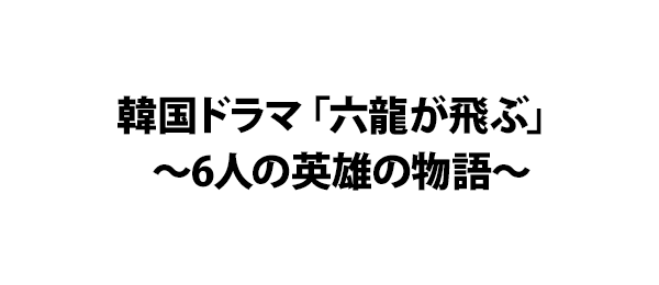 韓国ドラマ「六龍が飛ぶ」～6人の英雄の物語～