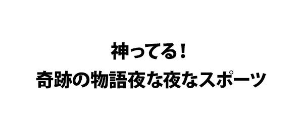 神ってる！奇跡の物語夜な夜なスポーツ