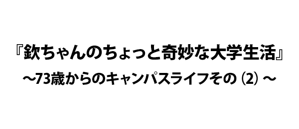 『欽ちゃんのちょっと奇妙な大学生活』～73歳からのキャンパスライフその（2）～