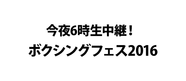 今夜6時生中継！ボクシングフェス2016