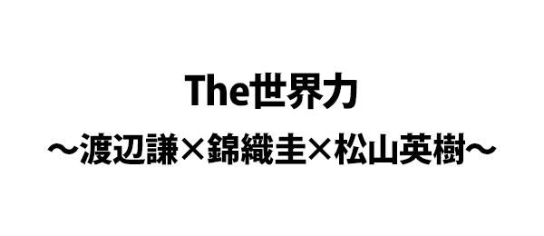 The世界力～渡辺謙×錦織圭×松山英樹～
