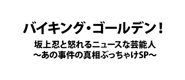 バイキング・ゴールデン！坂上忍と怒れるニュースな芸能人～あの事件の真相ぶっちゃけSP～