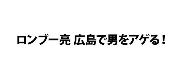 ロンブー亮 広島で男をアゲる！