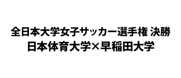 全日本大学女子サッカー選手権 決勝日本体育大学×早稲田大学