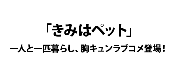 「きみはペット」一人と一匹暮らし、胸キュンラブコメ登場！