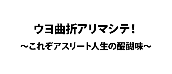 ウヨ曲折アリマシテ！～これぞアスリート人生の醍醐味～