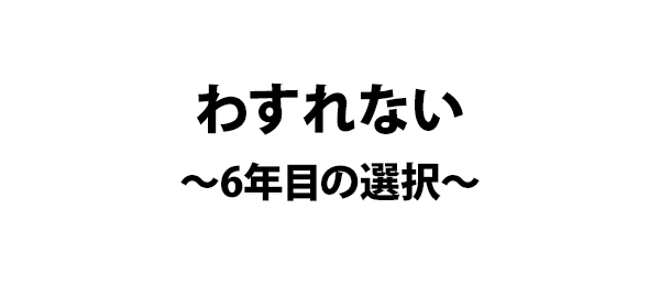 わすれない～6年目の選択～