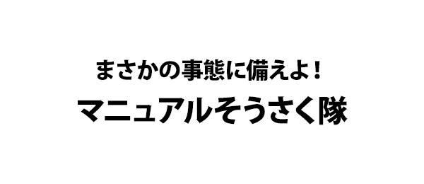 まさかの事態に備えよ！マニュアルそうさく隊
