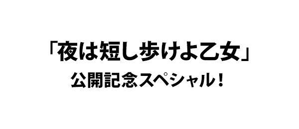 「夜は短し歩けよ乙女」公開記念スペシャル！