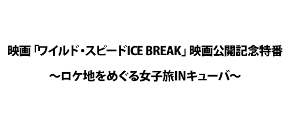 映画「ワイルド・スピードICE BREAK」映画公開記念特番～ロケ地をめぐる女子旅INキューバ～