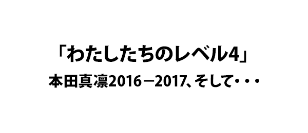 「わたしたちのレベル4」本田真凛2016－2017、そして・・・