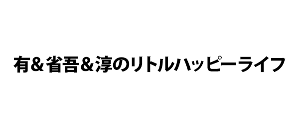 有＆省吾＆淳のリトルハッピーライフ