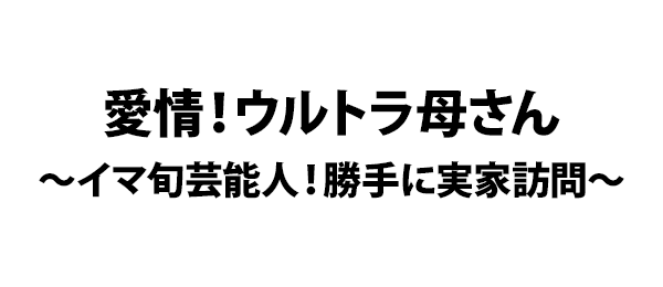 愛情！ウルトラ母さん～イマ旬芸能人！勝手に実家訪問～