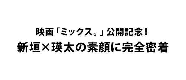 映画「ミックス。」公開記念！ 新垣×瑛太の素顔に完全密着