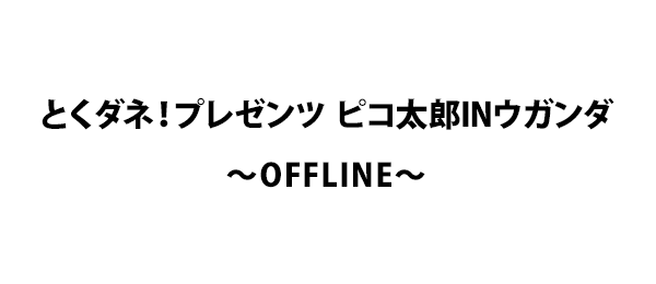 とくダネ！プレゼンツ ピコ太郎INウガンダ ～OFFLINE～