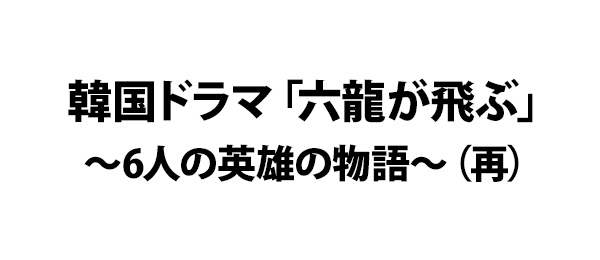 韓国ドラマ「六龍が飛ぶ」～6人の英雄の物語～（再）