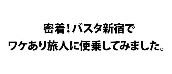 密着！バスタ新宿でワケあり旅人に便乗してみました。