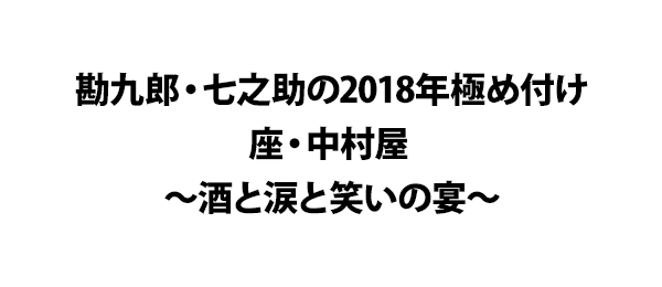 勘九郎・七之助の2018年極め付け 座・中村屋 ～酒と涙と笑いの宴～