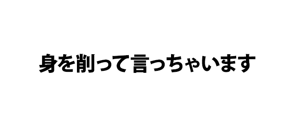 身を削って言っちゃいます