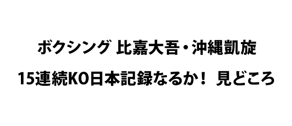 ボクシング 比嘉大吾・沖縄凱旋15連続KO日本記録なるか！ 見どころ