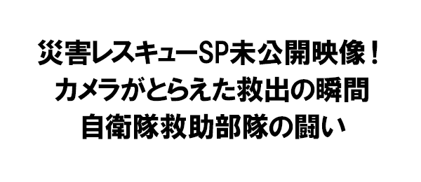 災害レスキューSP未公開映像！カメラがとらえた救出の瞬間 自衛隊救助部隊の闘い