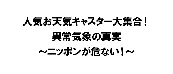 人気お天気キャスター大集合！異常気象の真実～ニッポンが危ない！～