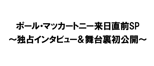 ポール・マッカートニー来日直前SP～独占インタビュー＆舞台裏初公開～