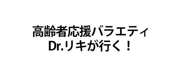 高齢者応援バラエティ　Dr.リキが行く！