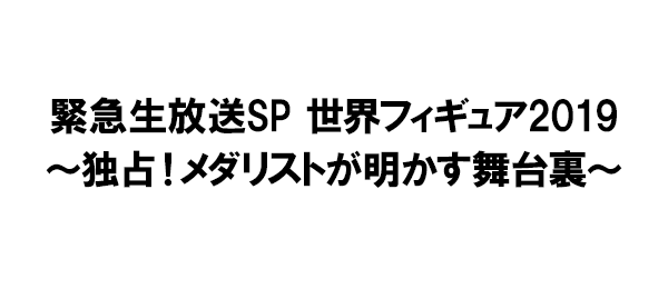 緊急生放送SP 世界フィギュア2019～独占！メダリストが明かす舞台裏～