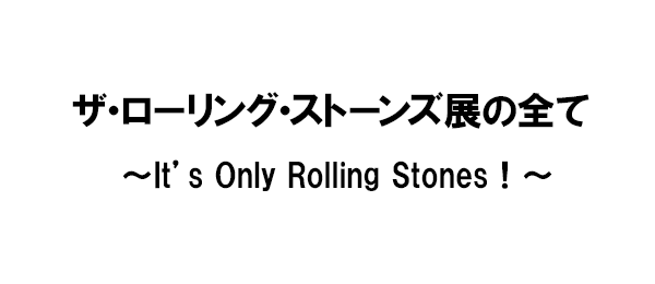 ザ・ローリング・ストーンズ展の全て～It’s Only Rolling Stones！～