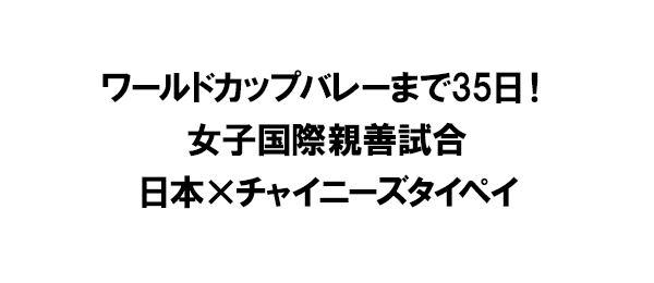 ワールドカップバレーまで35日！女子国際親善試合 日本×チャイニーズタイペイ