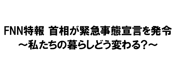 FNN特報 首相が緊急事態宣言を発令～私たちの暮らしどう変わる？～