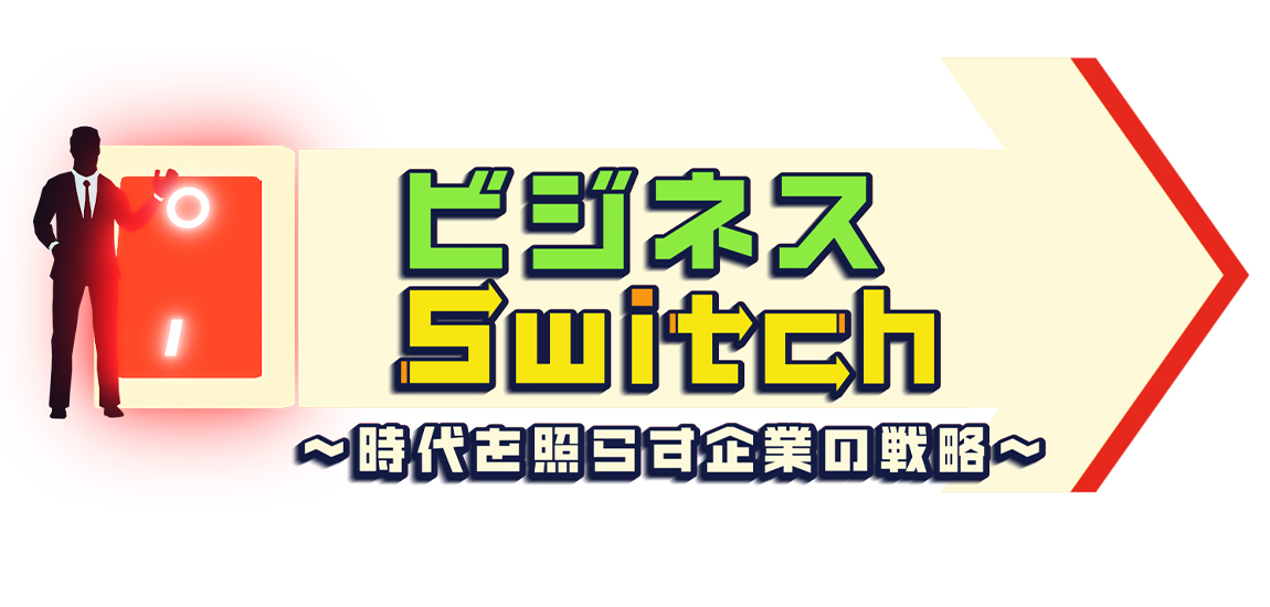 ビジネスSwitch ～時代を照らす企業の戦略～