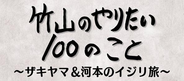 竹山のやりたい100のこと～ザキヤマ＆河本のイジリ旅～