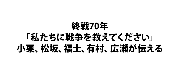 終戦70年「私たちに戦争を教えてください」小栗、松坂、福士、有村、広瀬が伝える