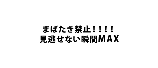 まばたき禁止！！！！見逃せない瞬間MAX