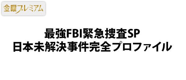 金曜プレミアム・最強FBI緊急捜査SP日本未解決事件完全プロファイル