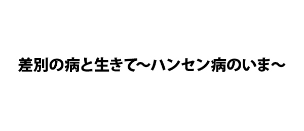 差別の病と生きて～ハンセン病のいま～