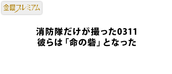 消防隊だけが撮った0311彼らは「命の砦」となった