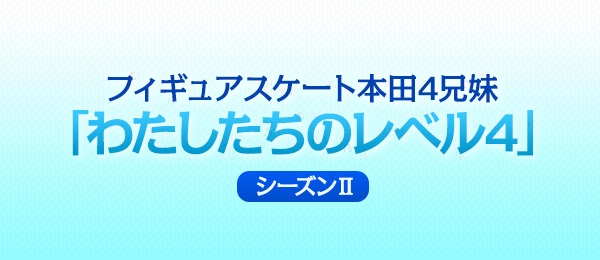 フィギュアスケート本田4兄妹「わたしたちのレベル4」～シーズンII～