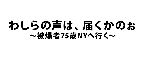 わしらの声は、届くかのぉ～被爆者75歳NYへ行く～
