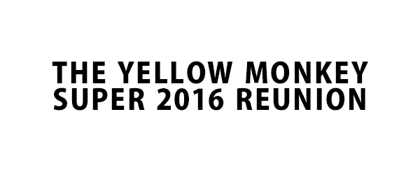 THE YELLOW MONKEY SUPER 2016 REUNION